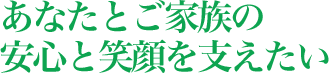 あなたとご家族の安心と笑顔を支えたい